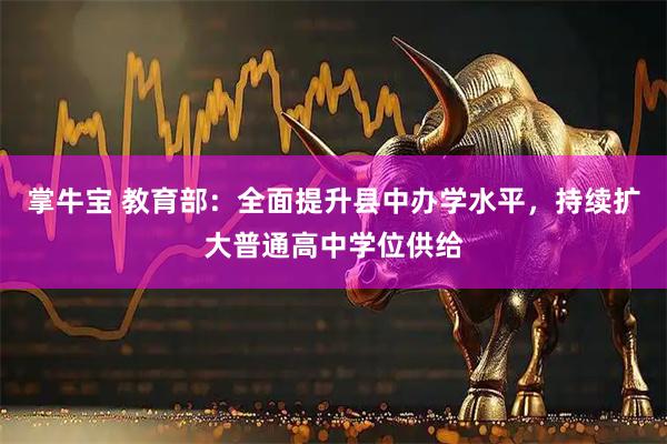 掌牛宝 教育部：全面提升县中办学水平，持续扩大普通高中学位供给