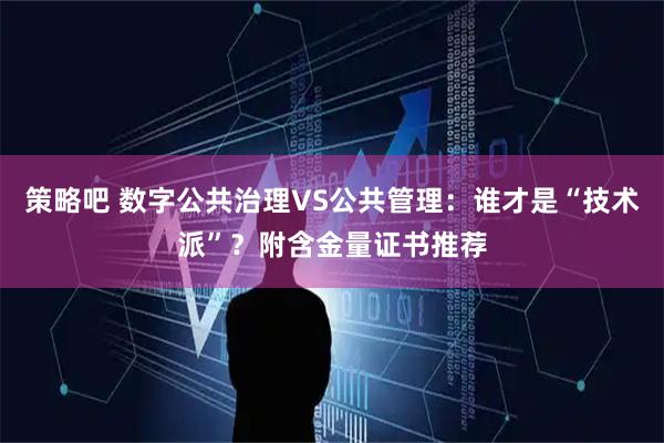 策略吧 数字公共治理VS公共管理：谁才是“技术派”？附含金量证书推荐