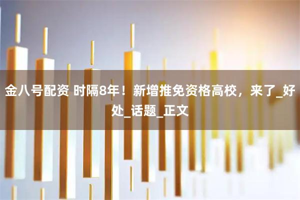 金八号配资 时隔8年！新增推免资格高校，来了_好处_话题_正文