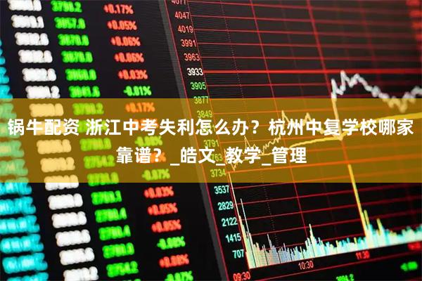 锅牛配资 浙江中考失利怎么办？杭州中复学校哪家靠谱？_皓文_教学_管理