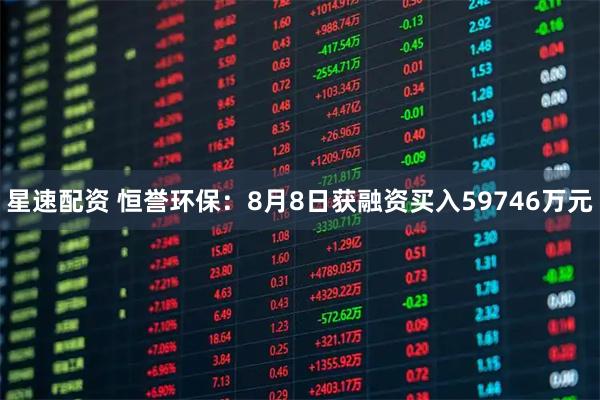 星速配资 恒誉环保：8月8日获融资买入59746万元