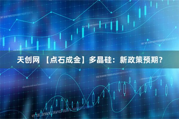 天创网 【点石成金】多晶硅：新政策预期？