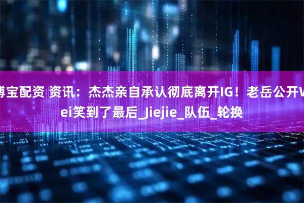 博宝配资 资讯：杰杰亲自承认彻底离开IG！老岳公开Wei笑到了最后_Jiejie_队伍_轮换