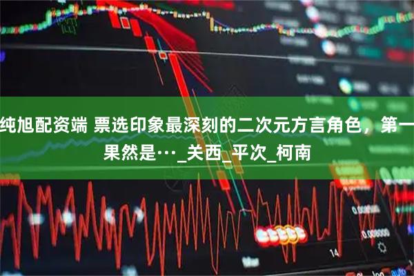 纯旭配资端 票选印象最深刻的二次元方言角色，第一果然是···_关西_平次_柯南