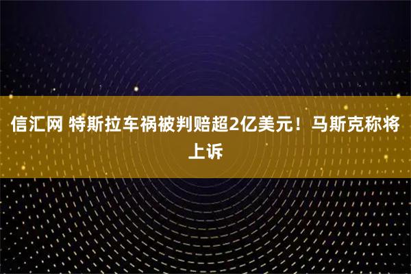 信汇网 特斯拉车祸被判赔超2亿美元！马斯克称将上诉