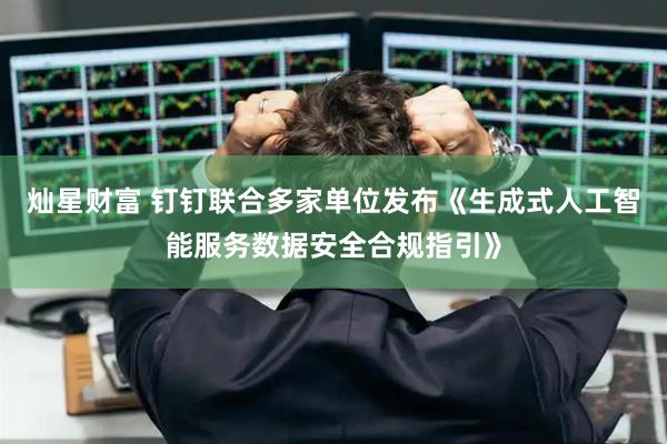 灿星财富 钉钉联合多家单位发布《生成式人工智能服务数据安全合规指引》