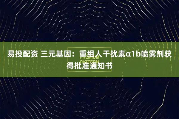易投配资 三元基因：重组人干扰素α1b喷雾剂获得批准通知书