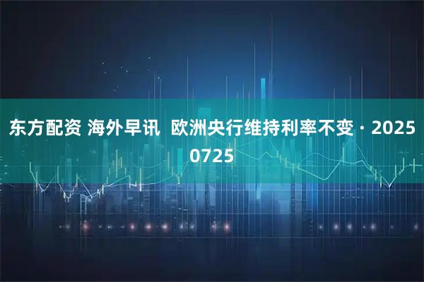 东方配资 海外早讯  欧洲央行维持利率不变 · 20250725