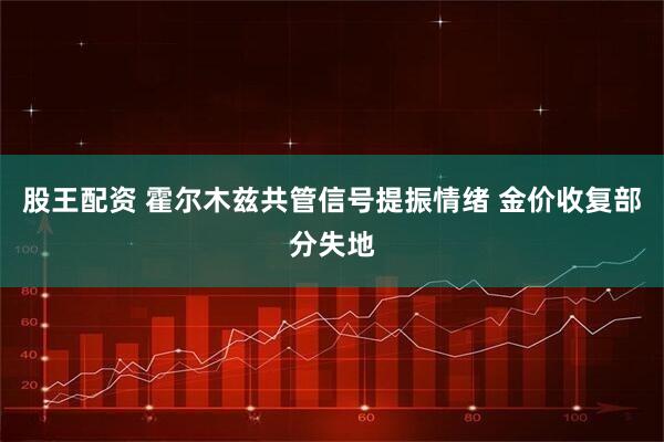 股王配资 霍尔木兹共管信号提振情绪 金价收复部分失地