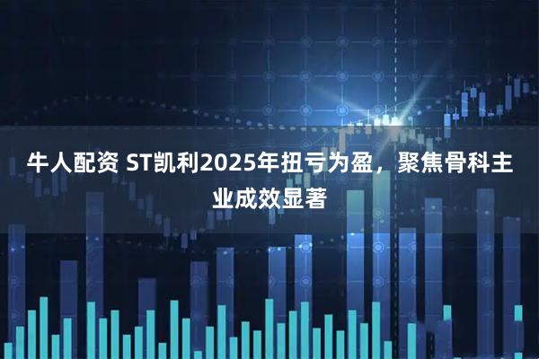 牛人配资 ST凯利2025年扭亏为盈，聚焦骨科主业成效显著