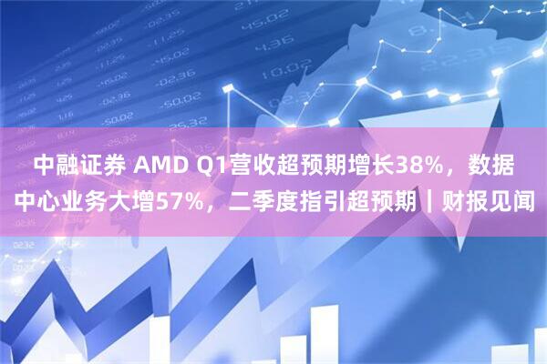 中融证券 AMD Q1营收超预期增长38%，数据中心业务大增57%，二季度指引超预期｜财报见闻