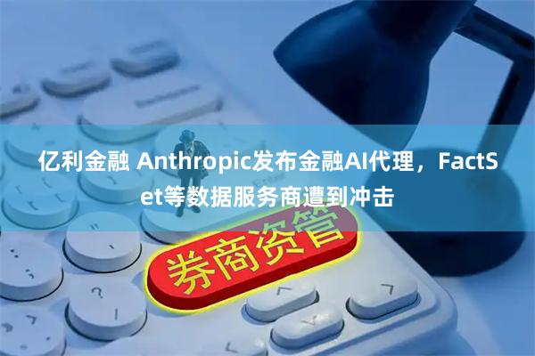 亿利金融 Anthropic发布金融AI代理，FactSet等数据服务商遭到冲击