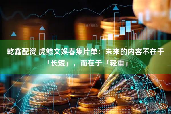 乾鑫配资 虎鲸文娱春集片单：未来的内容不在于「长短」，而在于「轻重」