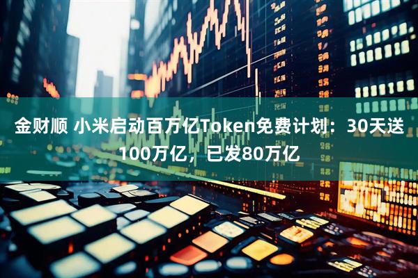 金财顺 小米启动百万亿Token免费计划：30天送100万亿，已发80万亿